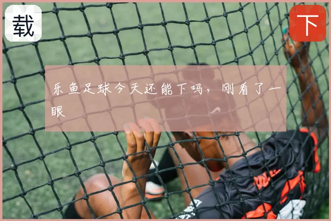 乐鱼足球今天还能下吗，刚看了一眼