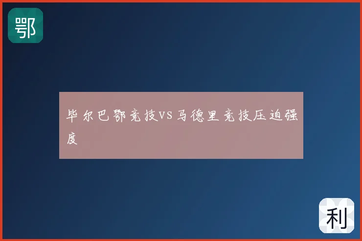 毕尔巴鄂竞技vs马德里竞技压迫强度
