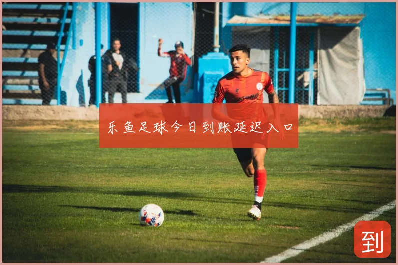 乐鱼足球今日到账延迟入口