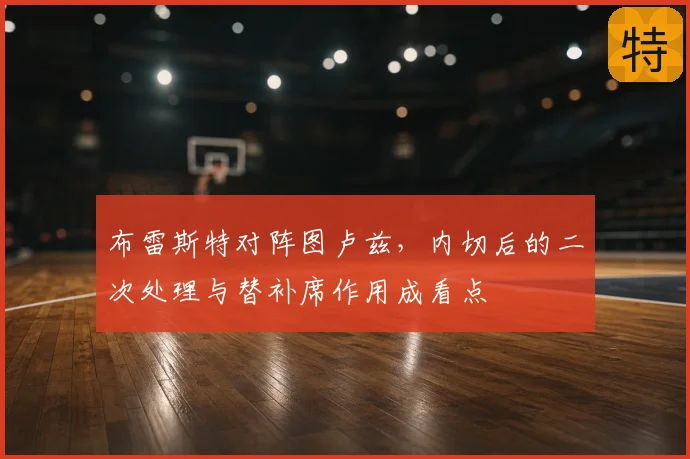 布雷斯特对阵图卢兹,内切后的二次处理与替补席作用成看点