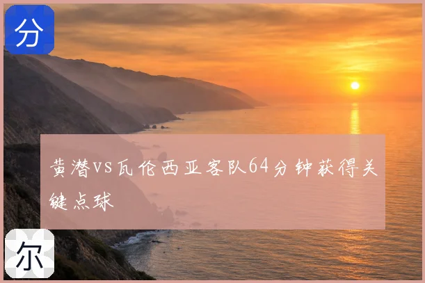 黄潜vs瓦伦西亚客队64分钟获得关键点球