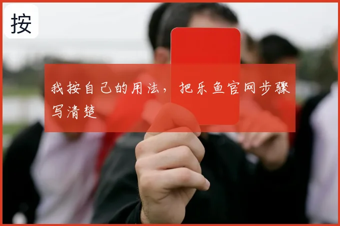 我按自己的用法，把乐鱼官网步骤写清楚