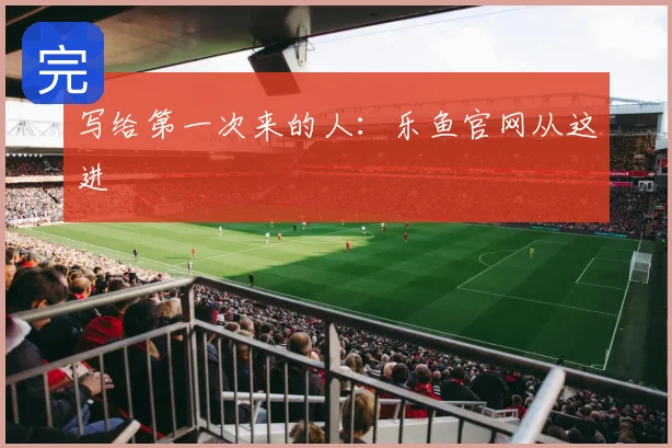 写给第一次来的人:乐鱼官网从这进